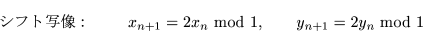 \begin{displaymath}\mbox{$B%7%U%H<LA|!'(J }\qquad x_{n+1}=2 x_n \mbox{ mod } 1,\qquad y_{n+1}=2 y_n \mbox{ mod } 1\end{displaymath}