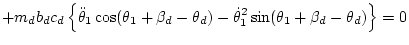 $\displaystyle + m_d b_dc_d\left\{
\ddot\theta_1\cos(\theta_1+\beta_d-\theta_d)
- \dot\theta_1^2\sin(\theta_1+\beta_d-\theta_d)
\right\} = 0$